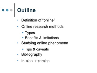 Outline
• Definition of “online”
• Online research methods
 types
 benefits & limitations
• Studying online phenomena
• Tips & caveats
• In-class exercise
• Bibliography
 