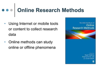 Online Research Methods
• Using Internet or mobile
tools or content to collect
research data
• Online methods can
study online or
offline phenomena
 