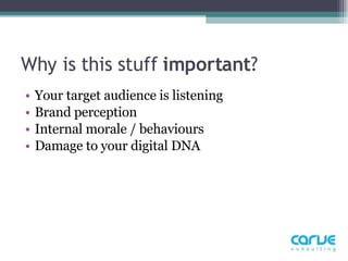 Why is this stuff  important ?  Your target audience is listening  Brand perception Internal morale / behaviours Damage to your digital DNA 