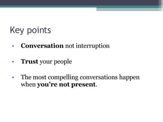 Conversation  not interruption Trust  your people The most compelling conversations happen when  you’re not present .  Key points  