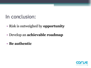 In conclusion:  Risk is outweighed by  opportunity   Develop an  achievable roadmap Be authentic  