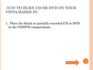   HOW  TO BURN CD OR DVD ON YOUR VISTA-BASED PC  1.  Place the blank or partially recorded CD or DVD in the CD/DVD compartment.  
