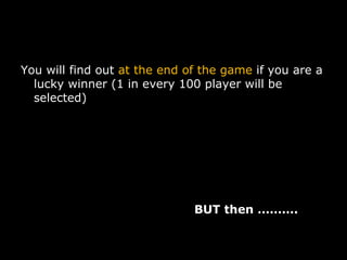 You will find out  at the end of the game  if you are a lucky winner (1 in every 100 player will be selected) BUT then ………. 