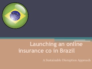 Launching an online 
insurance co in Brazil 
A Sustainable Disruption Approach 
 