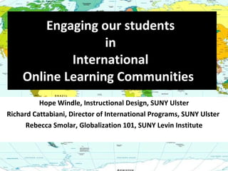 Engaging our students  in  International  Online Learning Communities !  Hope Windle, Instructional Design, SUNY Ulster Richard Cattabiani, Director of International Programs, SUNY Ulster  Rebecca Smolar, Globalization 101, SUNY Levin Institute 