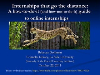 Internships that go the distance: A how-to-do-it  (and how-not-to-do-it)  guide  to online internships   Rebecca Goldman Connelly Library, La Salle University (formerly of the Drexel University Archives) October 22, 2011 Photo credit: Sideonecincy  http://www.flickr.com/photos/sideonecincy/5882191626   