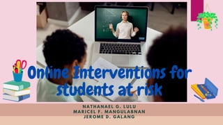 Online Interventions for
students at risk
N A T H A N A E L G . L U L U
M A R I C E L F . M A N G U L A B N A N
J E R O M E D . G A L A N G
 