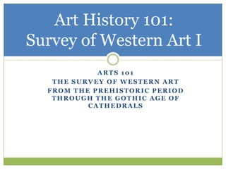 Art History 101:
Survey of Western Art I
            ARTS 101
   THE SURVEY OF WESTERN ART
  FROM THE PREHISTORIC PERIOD
   THROUGH THE GOTHIC AGE OF
          CATHEDRALS
 