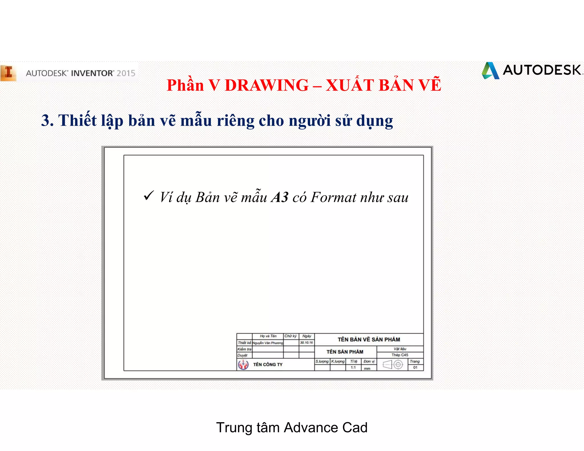 Phần V DRAWING – XUẤT BẢN VẼ
3. Thiết lập bản vẽ mẫu riêng cho người sử dụng
 Ví dụ Bản vẽ mẫu A3 có Format như sau
Trung tâm Advance Cad
 