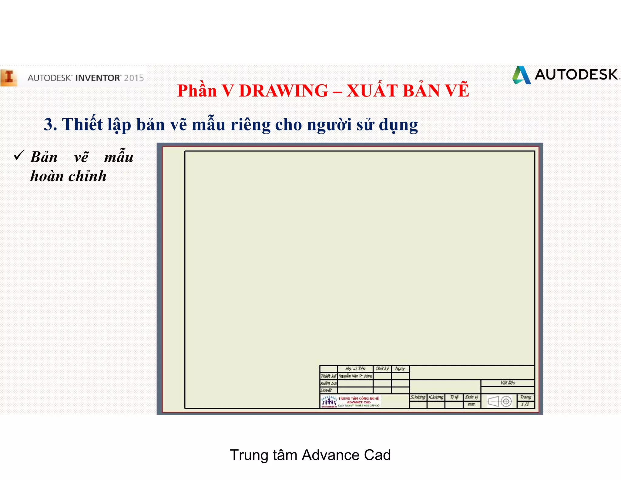 Phần V DRAWING – XUẤT BẢN VẼ
3. Thiết lập bản vẽ mẫu riêng cho người sử dụng
 Bản vẽ mẫu
hoàn chỉnh
Trung tâm Advance Cad
 