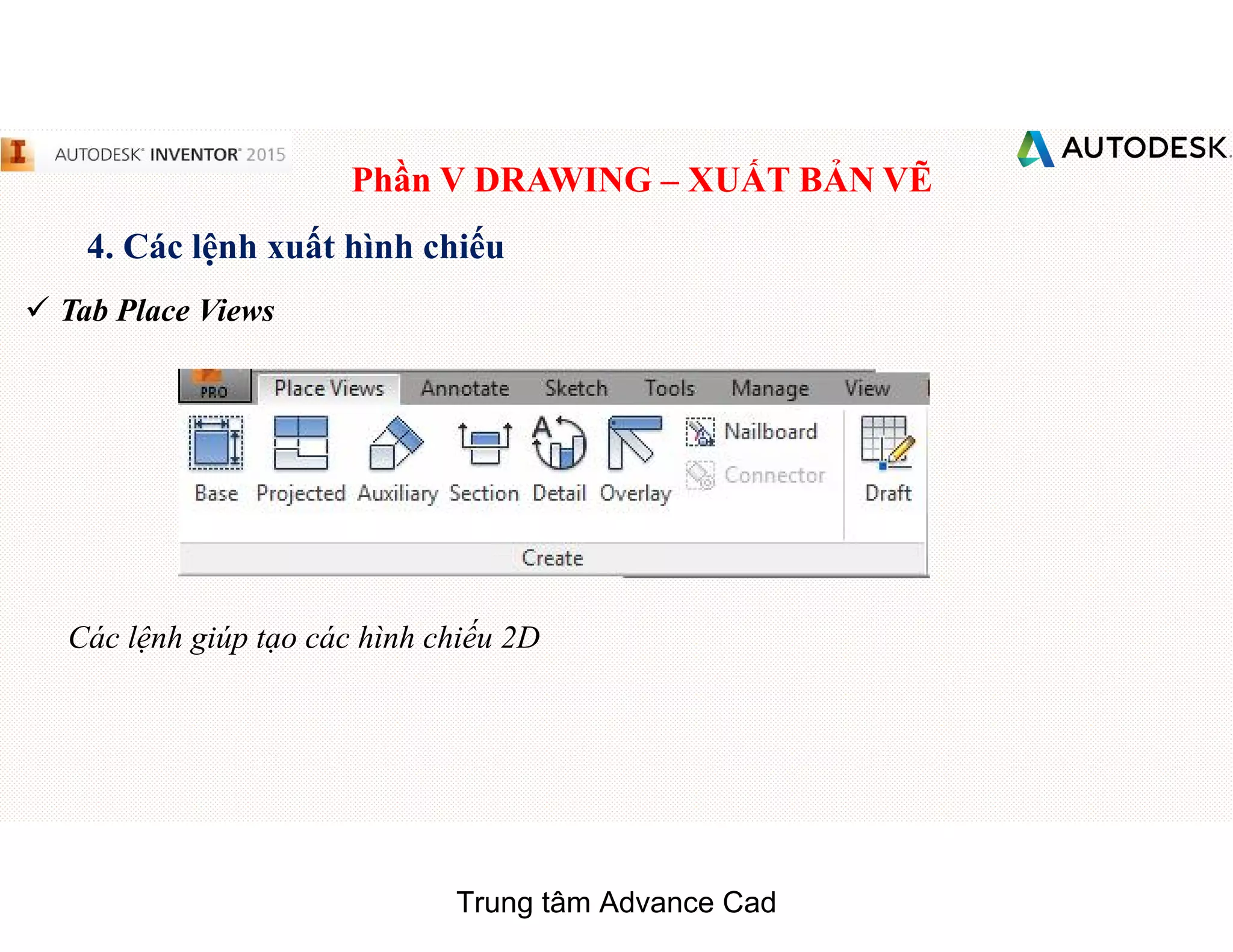 Phần V DRAWING – XUẤT BẢN VẼ
4. Các lệnh xuất hình chiếu
 Tab Place Views
Các lệnh giúp tạo các hình chiếu 2D
Trung tâm Advance Cad
 