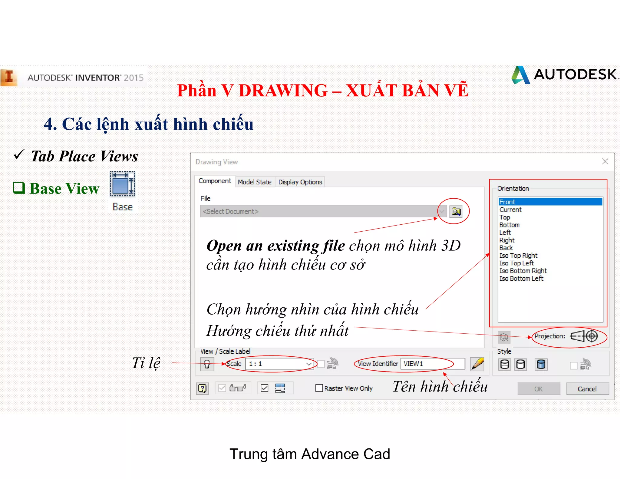 Phần V DRAWING – XUẤT BẢN VẼ
4. Các lệnh xuất hình chiếu
 Tab Place Views
q Base View
Open an existing file chọn mô hình 3D
cần tạo hình chiếu cơ sở
Chọn hướng nhìn của hình chiếu
Hướng chiếu thứ nhất
Tỉ lệ
Tên hình chiếu
Trung tâm Advance Cad
 