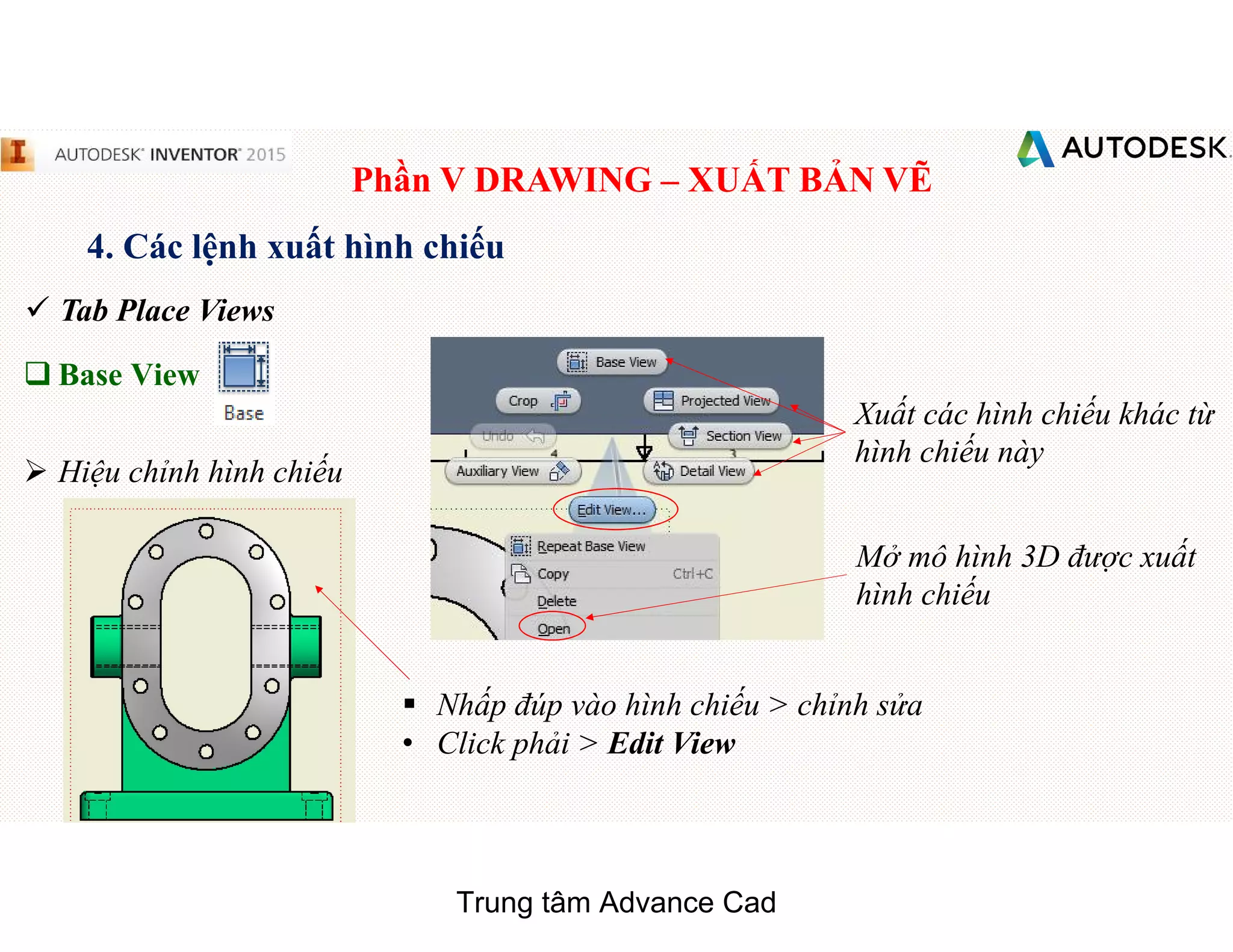 Phần V DRAWING – XUẤT BẢN VẼ
4. Các lệnh xuất hình chiếu
 Tab Place Views
q Base View
 Hiệu chỉnh hình chiếu
§ Nhấp đúp vào hình chiếu > chỉnh sửa
• Click phải > Edit View
Mở mô hình 3D được xuất
hình chiếu
Xuất các hình chiếu khác từ
hình chiếu này
Trung tâm Advance Cad
 