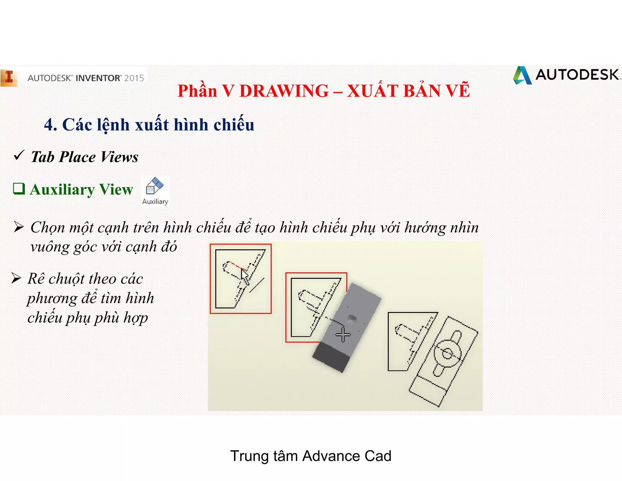 Phần V DRAWING – XUẤT BẢN VẼ
4. Các lệnh xuất hình chiếu
 Tab Place Views
q Auxiliary View
 Chọn một cạnh trên hình chiếu để tạo hình chiếu phụ với hướng nhìn
vuông góc với cạnh đó
 Rê chuột theo các
phương để tìm hình
chiếu phụ phù hợp
Trung tâm Advance Cad
 