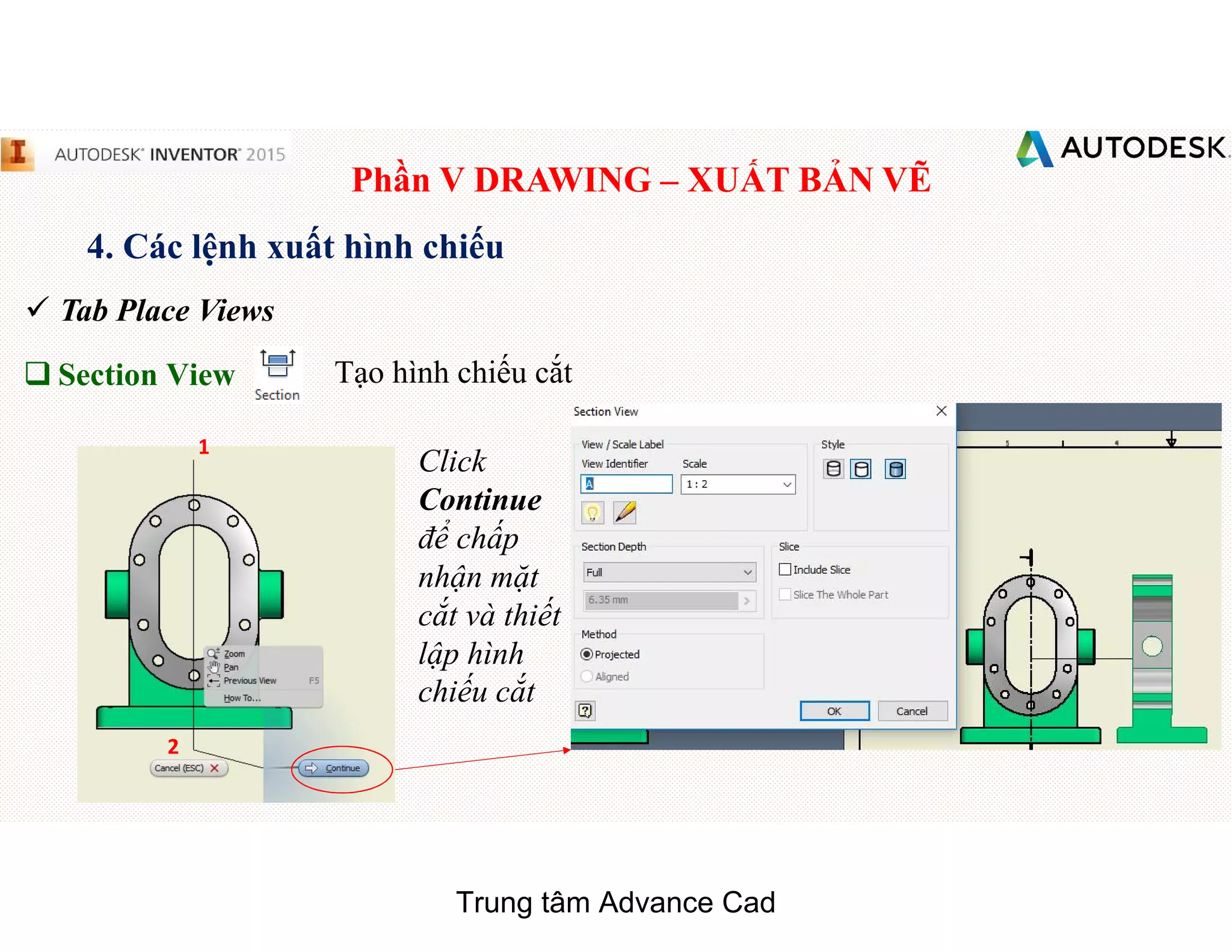 Phần V DRAWING – XUẤT BẢN VẼ
4. Các lệnh xuất hình chiếu
 Tab Place Views
q Section View Tạo hình chiếu cắt
1
2
Click
Continue
để chấp
nhận mặt
cắt và thiết
lập hình
chiếu cắt
Trung tâm Advance Cad
 