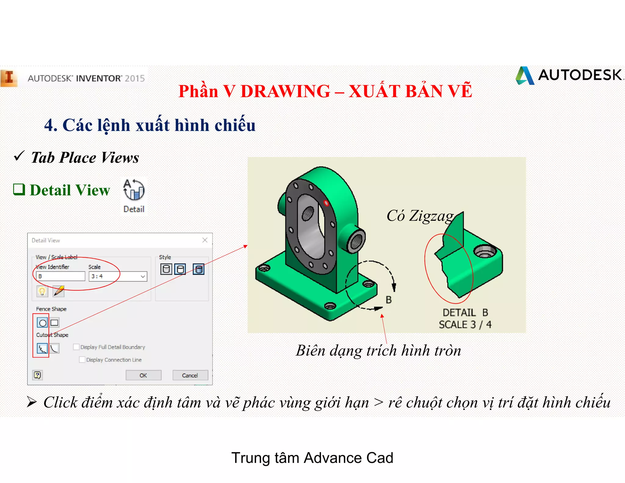 Phần V DRAWING – XUẤT BẢN VẼ
4. Các lệnh xuất hình chiếu
 Tab Place Views
q Detail View
Có Zigzag
Biên dạng trích hình tròn
 Click điểm xác định tâm và vẽ phác vùng giới hạn > rê chuột chọn vị trí đặt hình chiếu
Trung tâm Advance Cad
 