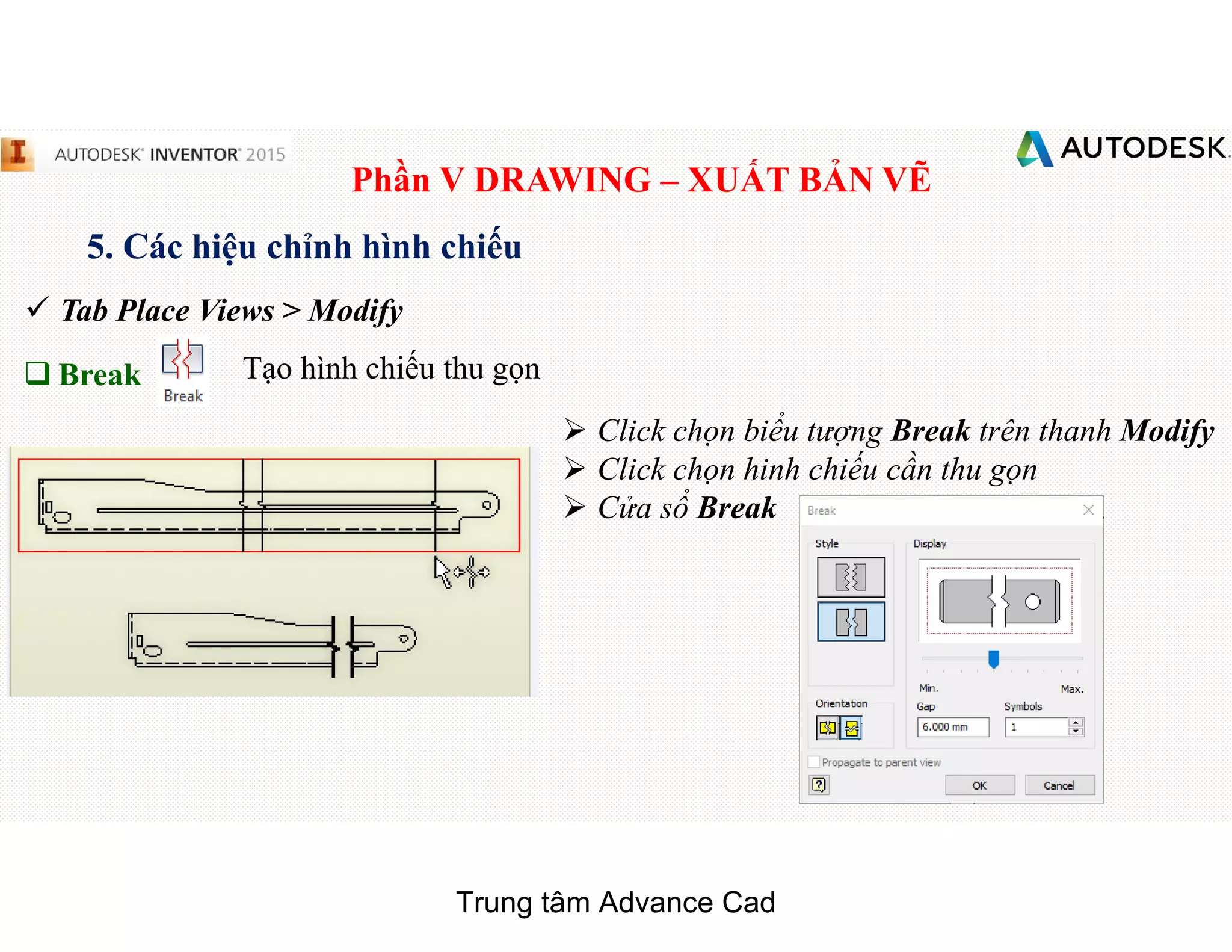 Phần V DRAWING – XUẤT BẢN VẼ
5. Các hiệu chỉnh hình chiếu
 Tab Place Views > Modify
q Break Tạo hình chiếu thu gọn
 Click chọn biểu tượng Break trên thanh Modify
 Click chọn hinh chiếu cần thu gọn
 Cửa sổ Break
Trung tâm Advance Cad
 
