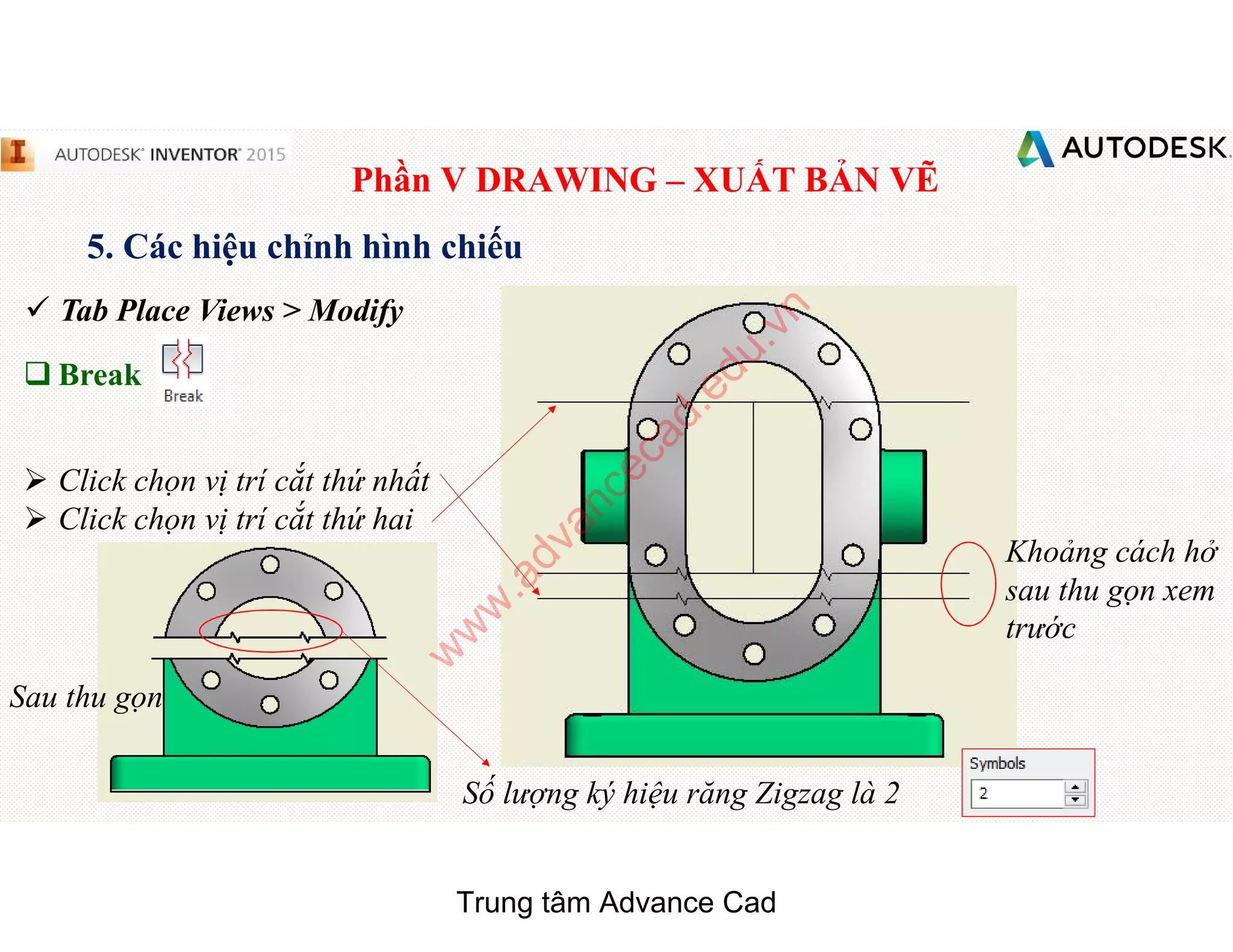 Phần V DRAWING – XUẤT BẢN VẼ
5. Các hiệu chỉnh hình chiếu
 Tab Place Views > Modify
q Break
 Click chọn vị trí cắt thứ nhất
 Click chọn vị trí cắt thứ hai
Khoảng cách hở
sau thu gọn xem
trước
Sau thu gọn
Số lượng ký hiệu răng Zigzag là 2
Trung tâm Advance Cad
w
w
w
.advancecad.edu.vn
 