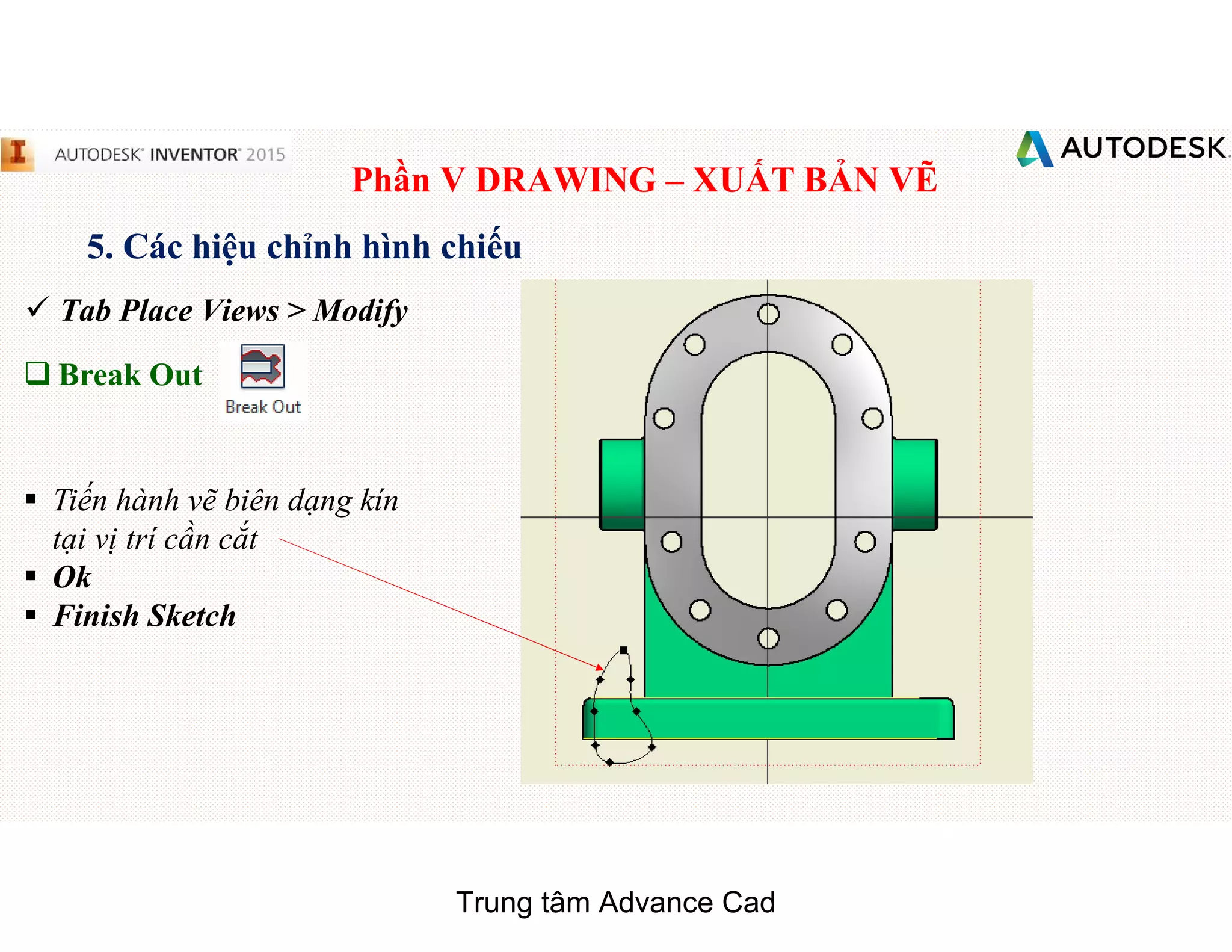 Phần V DRAWING – XUẤT BẢN VẼ
5. Các hiệu chỉnh hình chiếu
 Tab Place Views > Modify
q Break Out
§ Tiến hành vẽ biên dạng kín
tại vị trí cần cắt
§ Ok
§ Finish Sketch
Trung tâm Advance Cad
 