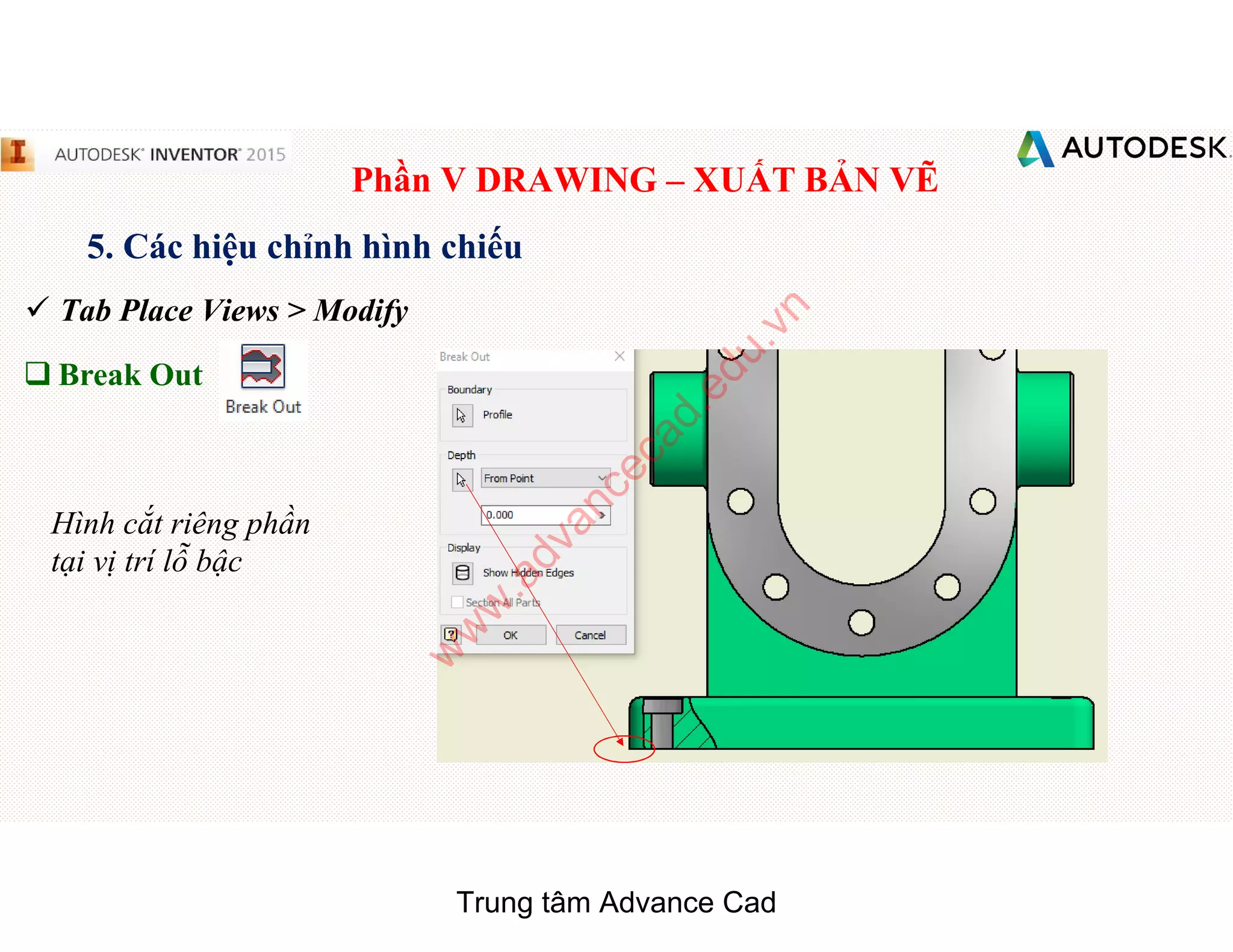 Phần V DRAWING – XUẤT BẢN VẼ
5. Các hiệu chỉnh hình chiếu
 Tab Place Views > Modify
q Break Out
Hình cắt riêng phần
tại vị trí lỗ bậc
Trung tâm Advance Cad
w
w
w
.advancecad.edu.vn
 