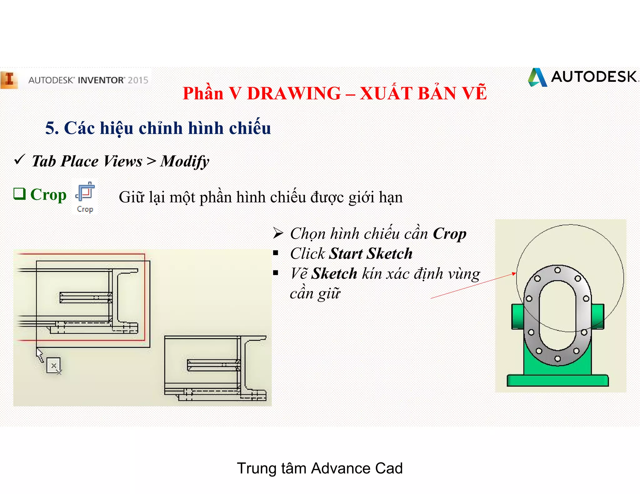 Phần V DRAWING – XUẤT BẢN VẼ
5. Các hiệu chỉnh hình chiếu
 Tab Place Views > Modify
q Crop Giữ lại một phần hình chiếu được giới hạn
 Chọn hình chiếu cần Crop
§ Click Start Sketch
§ Vẽ Sketch kín xác định vùng
cần giữ
Trung tâm Advance Cad
 