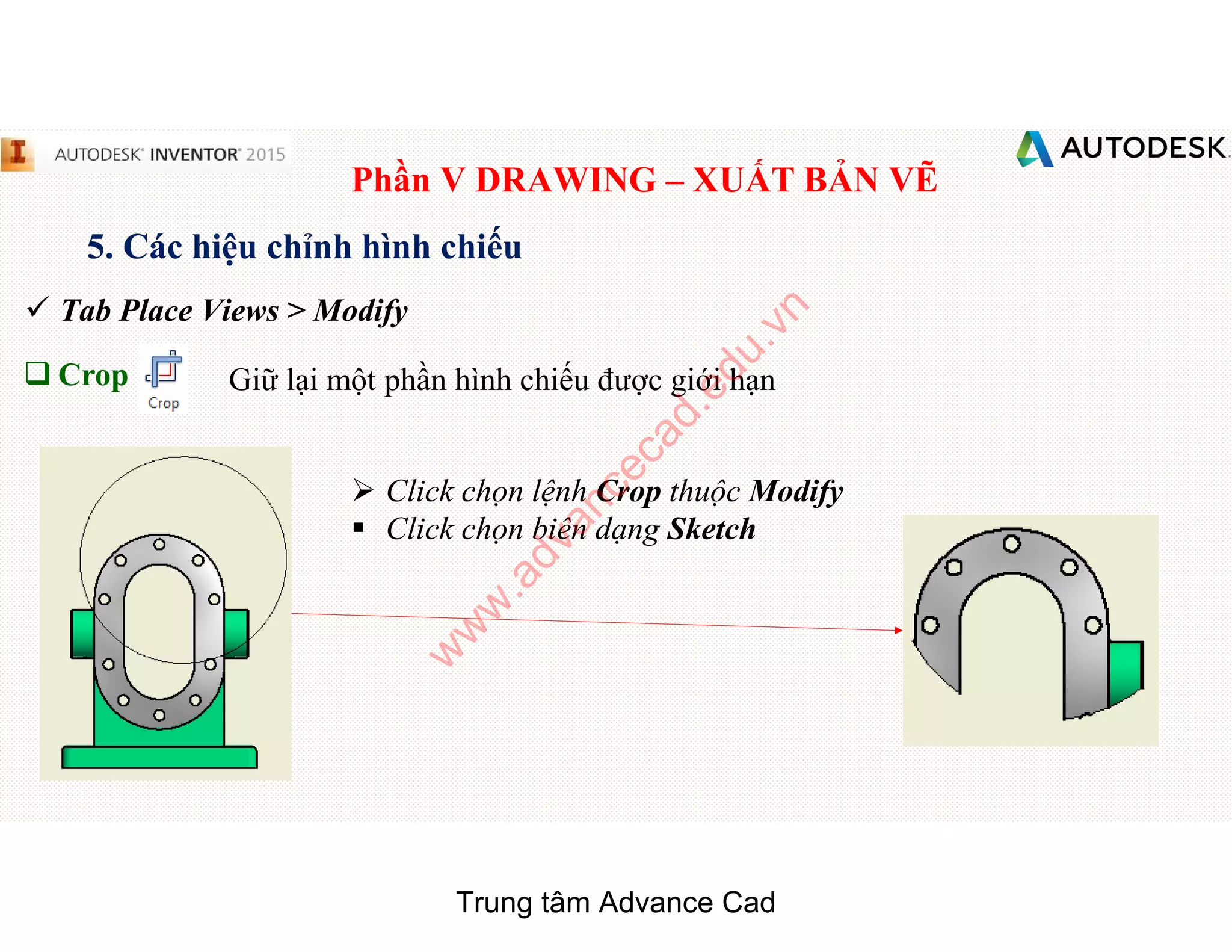 Phần V DRAWING – XUẤT BẢN VẼ
5. Các hiệu chỉnh hình chiếu
 Tab Place Views > Modify
q Crop Giữ lại một phần hình chiếu được giới hạn
 Click chọn lệnh Crop thuộc Modify
§ Click chọn biên dạng Sketch
Trung tâm Advance Cad
w
w
w
.advancecad.edu.vn
 