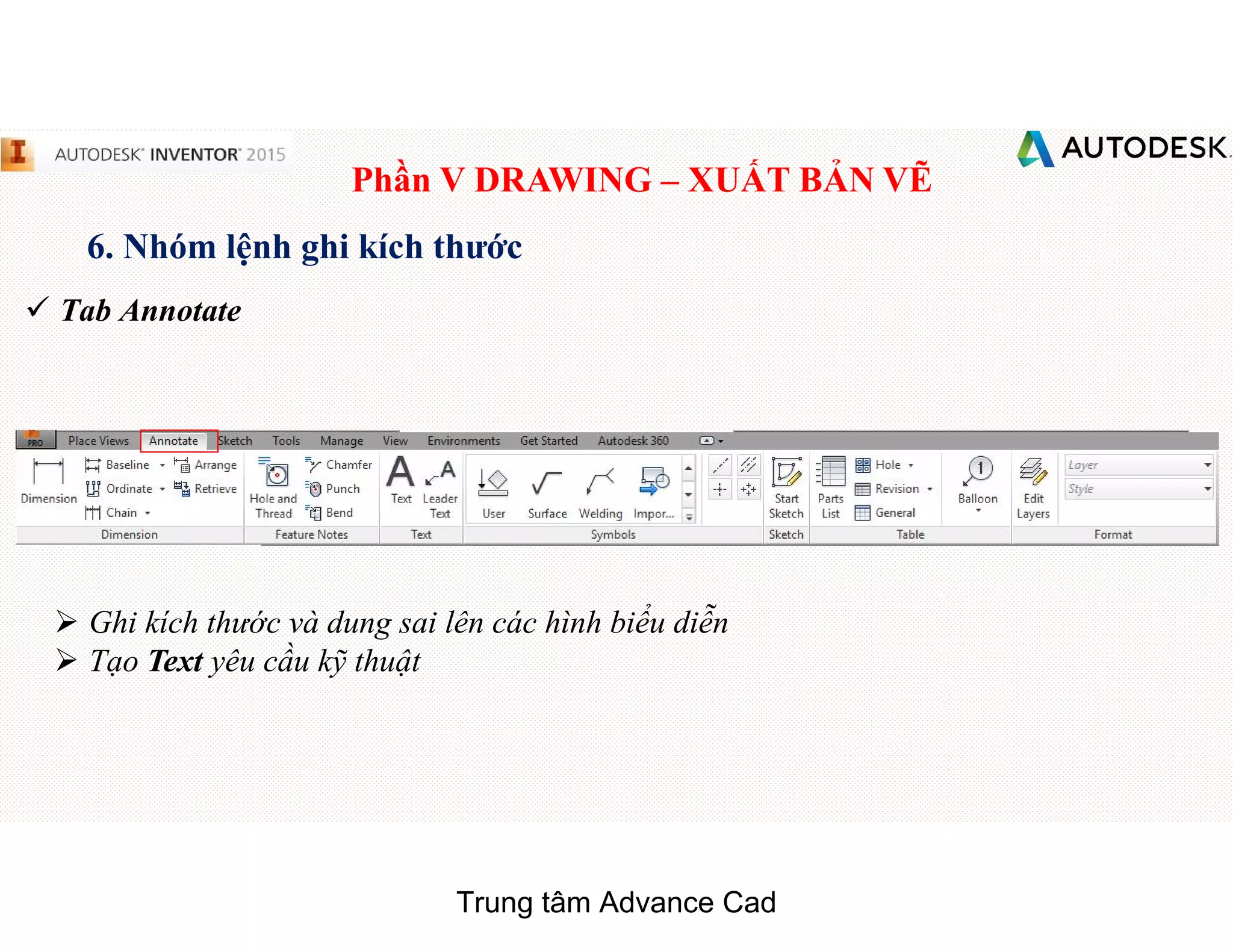 Phần V DRAWING – XUẤT BẢN VẼ
6. Nhóm lệnh ghi kích thước
 Tab Annotate
 Ghi kích thước và dung sai lên các hình biểu diễn
 Tạo Text yêu cầu kỹ thuật
Trung tâm Advance Cad
 