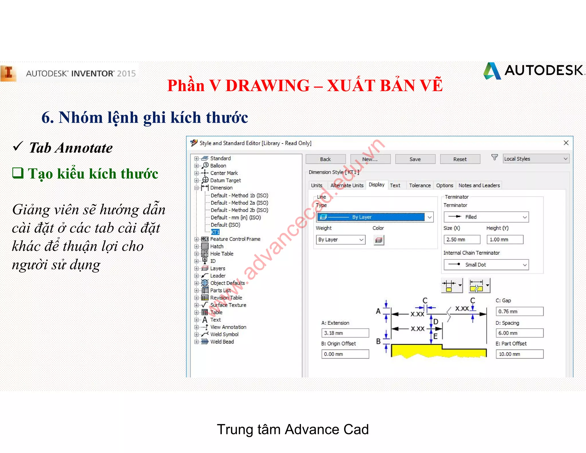 Phần V DRAWING – XUẤT BẢN VẼ
6. Nhóm lệnh ghi kích thước
 Tab Annotate
q Tạo kiểu kích thước
Giảng viên sẽ hướng dẫn
cài đặt ở các tab cài đặt
khác để thuận lợi cho
người sử dụng
Trung tâm Advance Cad
w
w
w
.advancecad.edu.vn
 