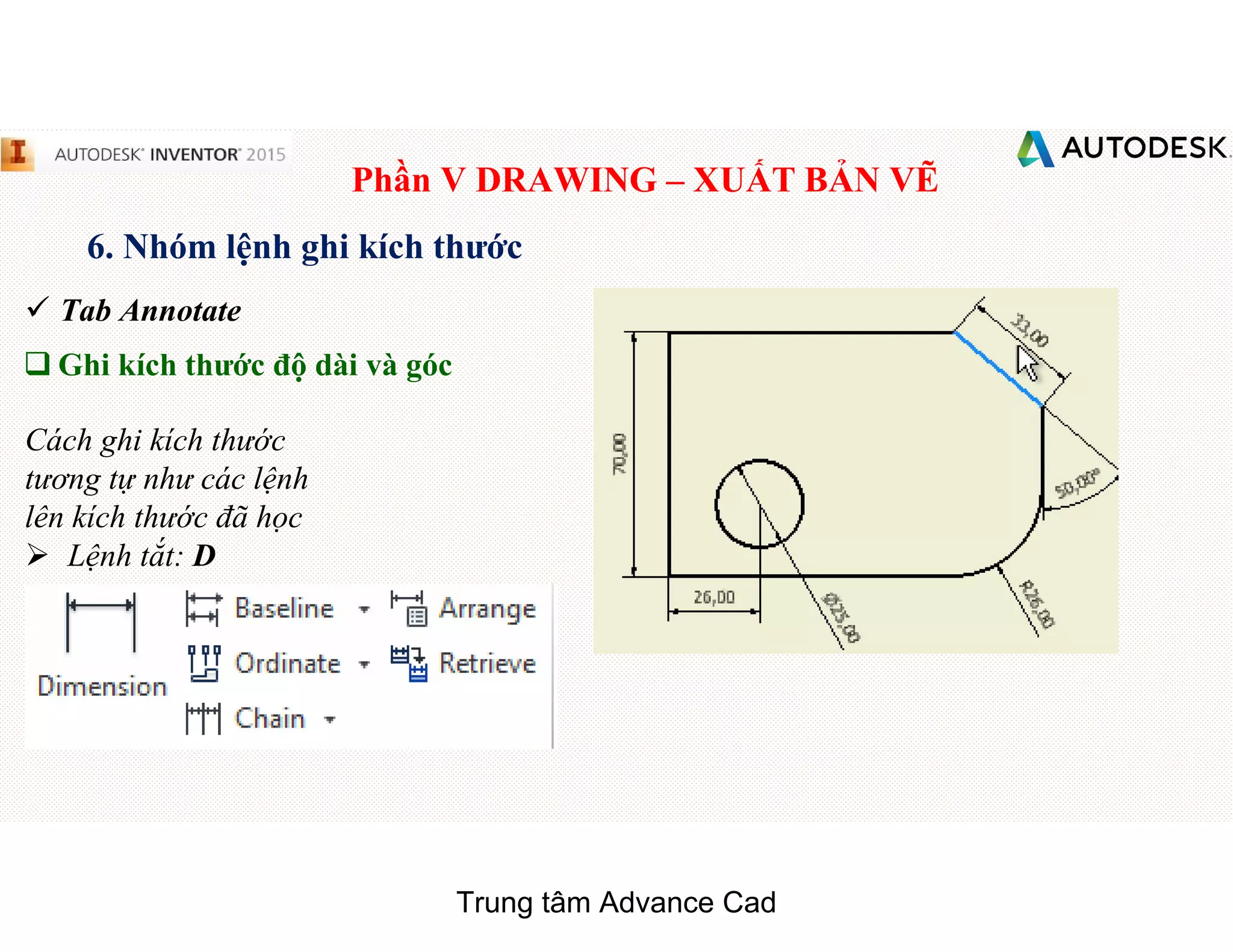 Phần V DRAWING – XUẤT BẢN VẼ
6. Nhóm lệnh ghi kích thước
 Tab Annotate
q Ghi kích thước độ dài và góc
Cách ghi kích thước
tương tự như các lệnh
lên kích thước đã học
 Lệnh tắt: D
Trung tâm Advance Cad
 