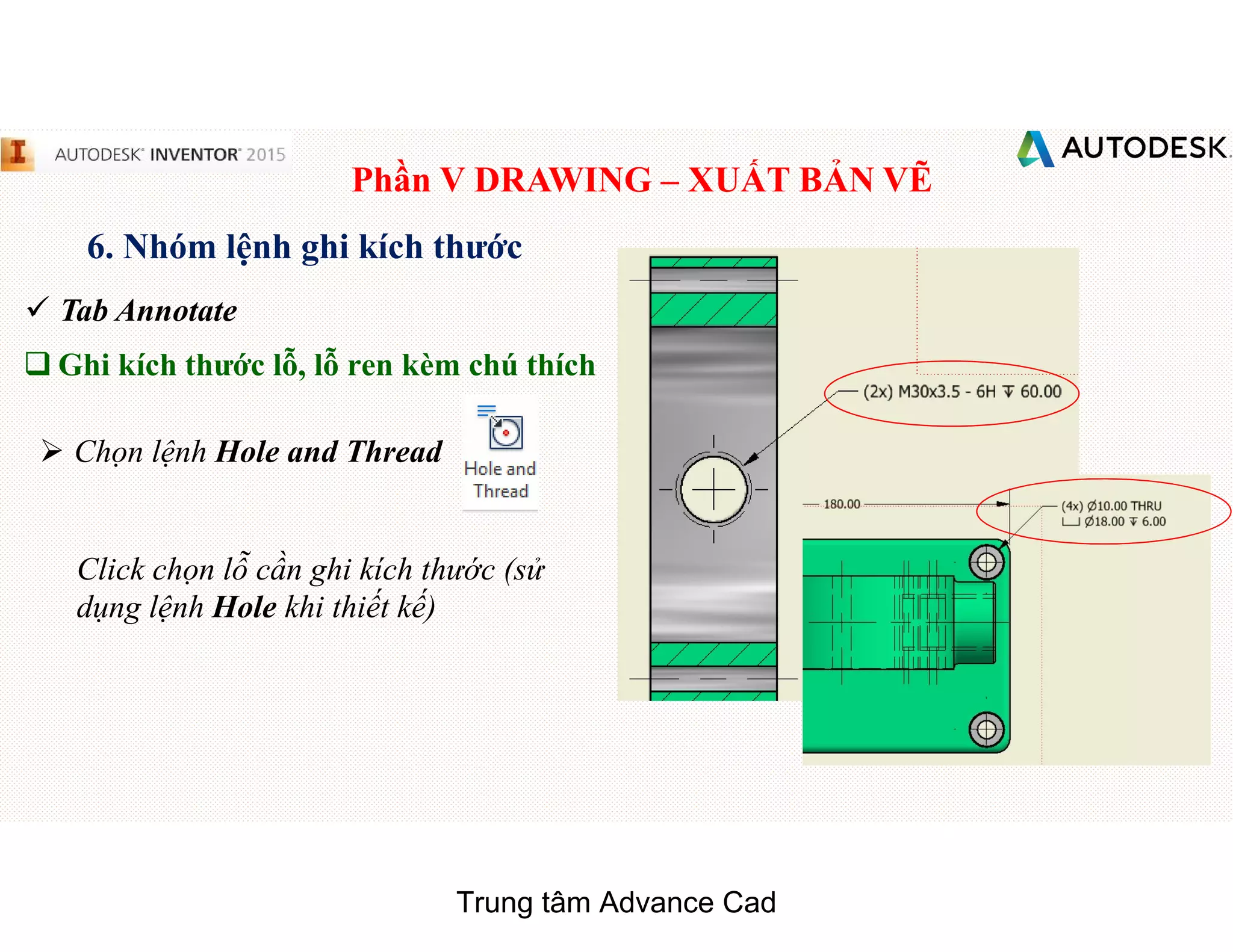 Phần V DRAWING – XUẤT BẢN VẼ
6. Nhóm lệnh ghi kích thước
 Tab Annotate
q Ghi kích thước lỗ, lỗ ren kèm chú thích
 Chọn lệnh Hole and Thread
Click chọn lỗ cần ghi kích thước (sử
dụng lệnh Hole khi thiết kế)
Trung tâm Advance Cad
 