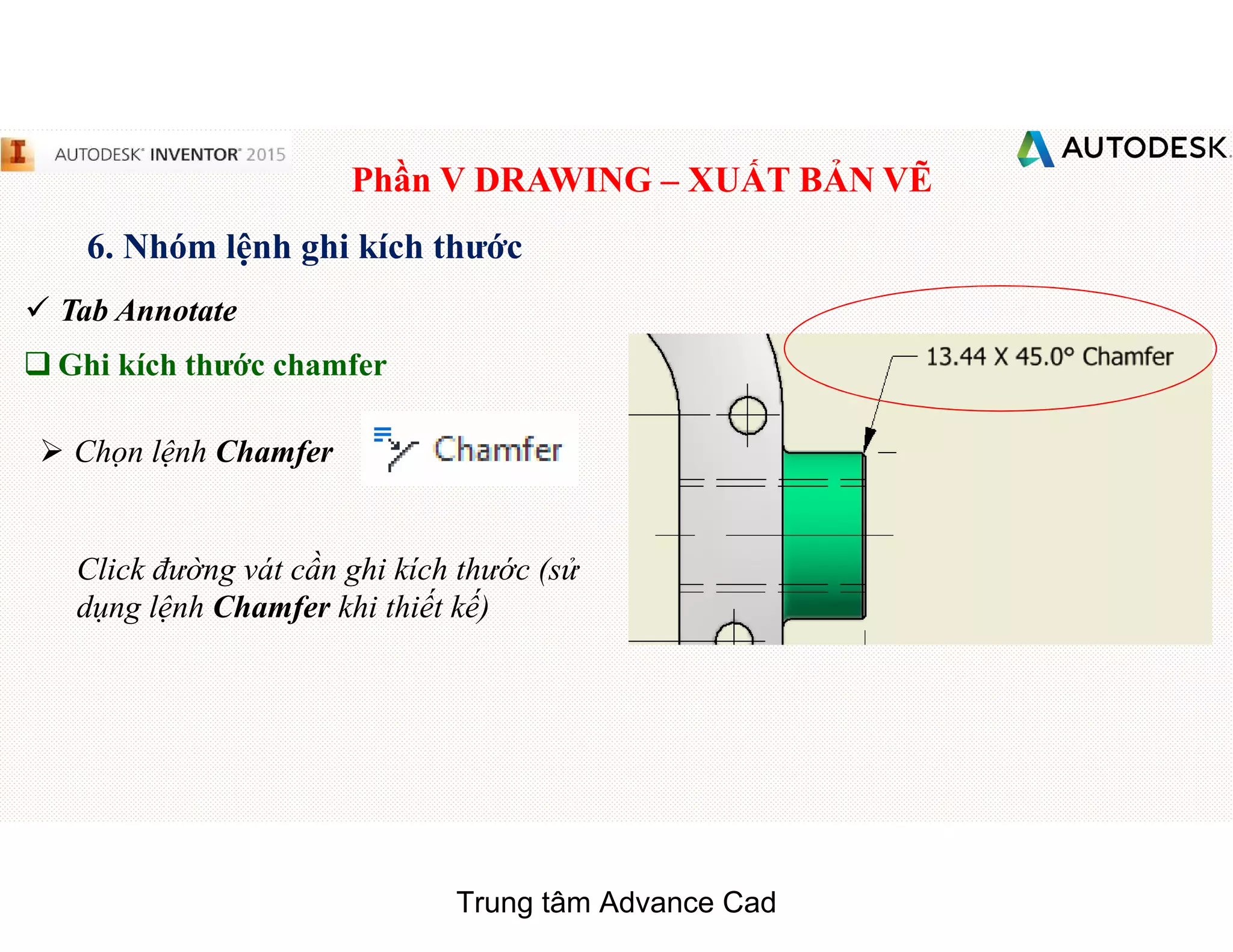 Phần V DRAWING – XUẤT BẢN VẼ
6. Nhóm lệnh ghi kích thước
 Tab Annotate
q Ghi kích thước chamfer
 Chọn lệnh Chamfer
Click đường vát cần ghi kích thước (sử
dụng lệnh Chamfer khi thiết kế)
Trung tâm Advance Cad
 