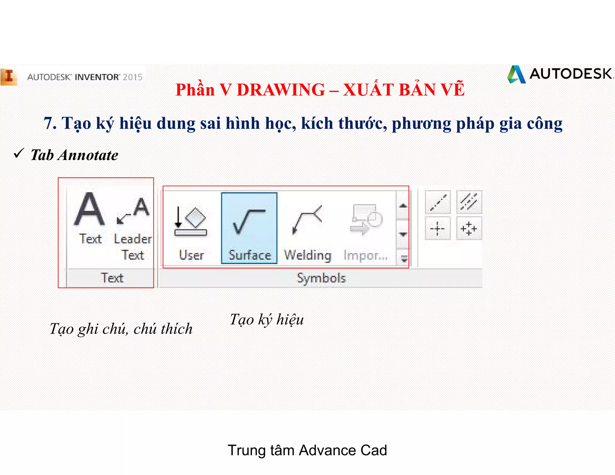 Phần V DRAWING – XUẤT BẢN VẼ
7. Tạo ký hiệu dung sai hình học, kích thước, phương pháp gia công
 Tab Annotate
Tạo ghi chú, chú thích
Tạo ký hiệu
Trung tâm Advance Cad
 