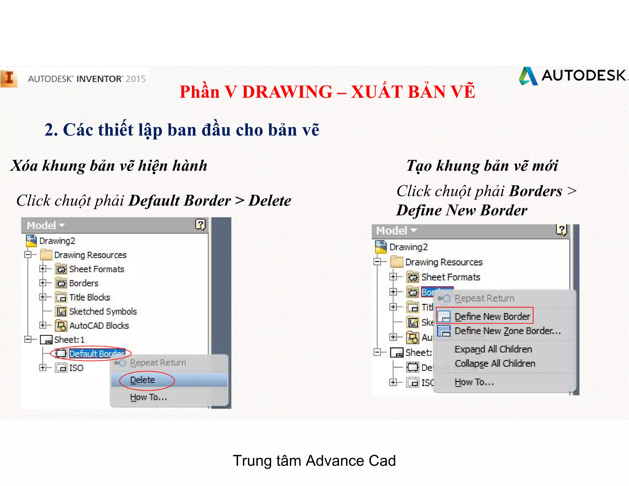 Phần V DRAWING – XUẤT BẢN VẼ
2. Các thiết lập ban đầu cho bản vẽ
Xóa khung bản vẽ hiện hành
Click chuột phải Default Border > Delete
Tạo khung bản vẽ mới
Click chuột phải Borders >
Define New Border
Trung tâm Advance Cad
 