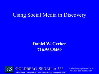 Using Social Media in Discovery Daniel W. Gerber 716.566.5469 © Goldberg Segalla  LLP  / 2010  ALL RIGHTS RESERVED 