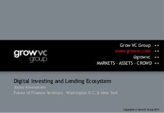 Digital Investing and Lending Ecosystem
Jouko Ahvenainen
Future of Finance Seminars – Washington D.C. & New York
Grow VC Group ++
www.growvc.com ++
@growvc ++
MARKETS – ASSETS – CROWD ++
Copyrights © Grow VC Group 2015
 