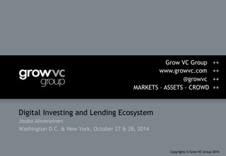 Digital Investing and Lending Ecosystem
Jouko Ahvenainen
Washington D.C. & New York, October 27 & 28, 2014
Grow VC Group ++
www.growvc.com ++
@growvc ++
MARKETS – ASSETS – CROWD ++
Copyrights © Grow VC Group 2014
 