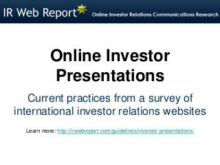Online Investor
Presentations
Current practices from a survey of
international investor relations websites
Learn more: http://irwebreport.com/guidelines/investor-presentations/
 