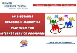 Ultimate     Cyber Café Package E-Business Benefits Product tour 3		 4-10                          11  added value . additional revenue An e-Business Branding & Marketing Platform For Internet Service Providers WE THINK REVENUE  DIVERSIFICATION STARTS WITH YOUR  CLIENT BASE - Business www.internetcharger.com 1 