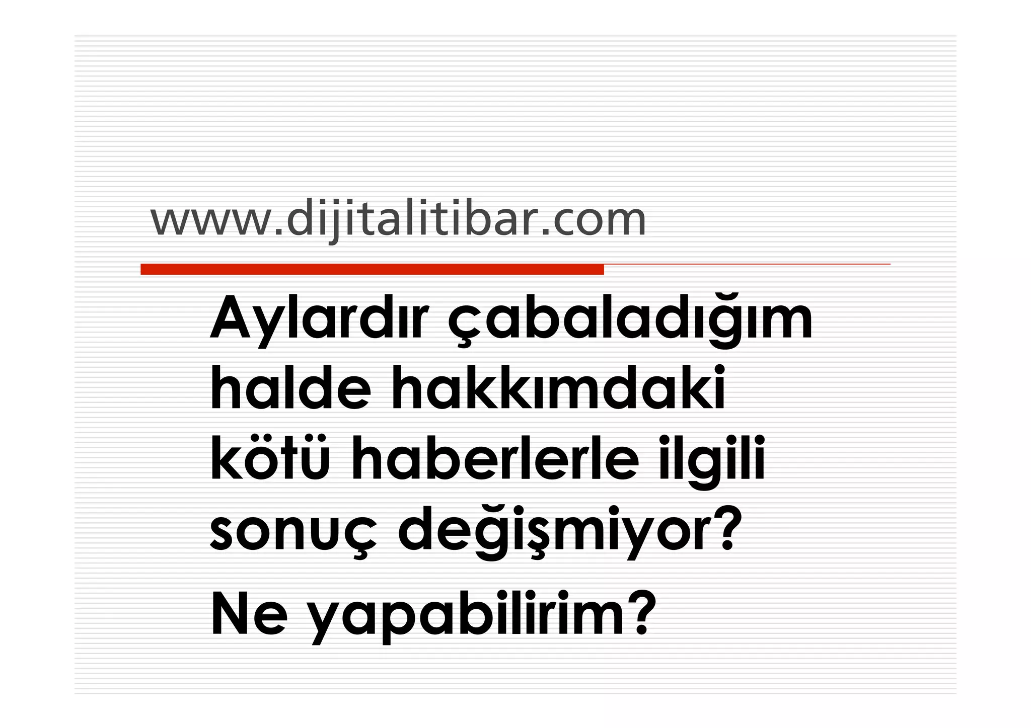 www.dijitalitibar.com

  Aylardır çabaladığım
  halde hakkımdaki
  kötü haberlerle ilgili
  sonuç değişmiyor?
  Ne yapabilirim?
 