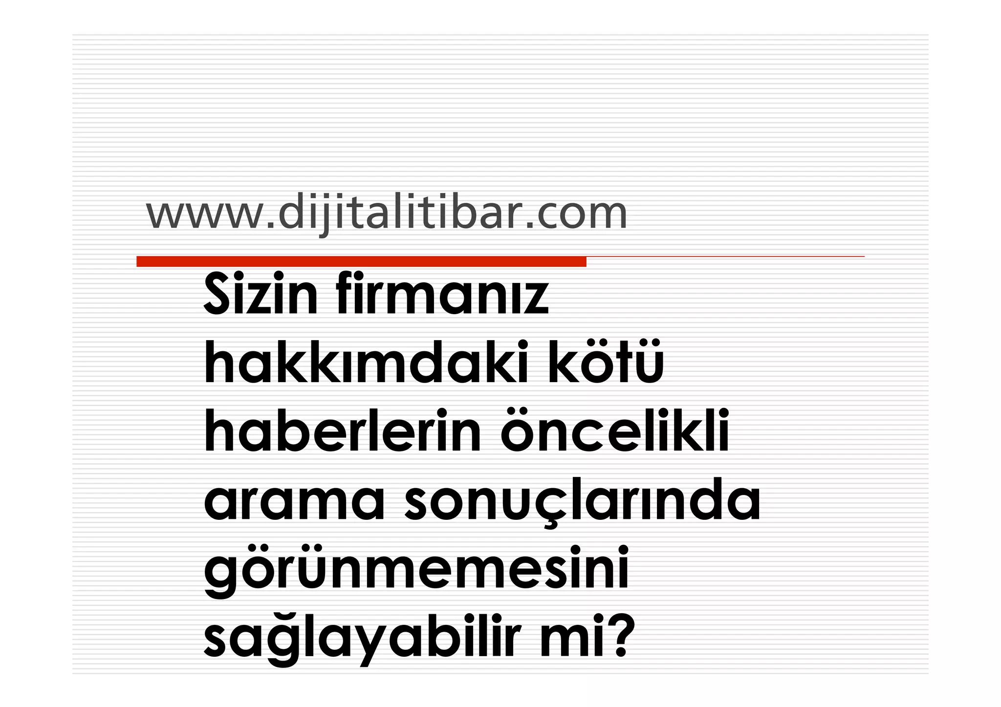 www.dijitalitibar.com
  Sizin firmanız
  hakkımdaki kötü
  haberlerin öncelikli
  arama sonuçlarında
  görünmemesini
  sağlayabilir mi?
 