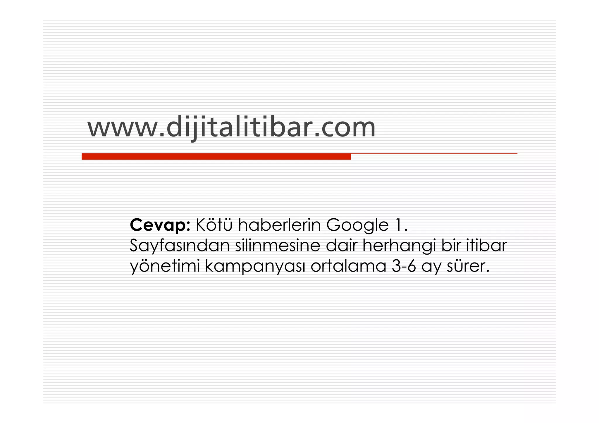 www.dijitalitibar.com


   Cevap: Kötü haberlerin Google 1.
   Sayfasından silinmesine dair herhangi bir itibar
   yönetimi kampanyası ortalama 3-6 ay sürer.
 