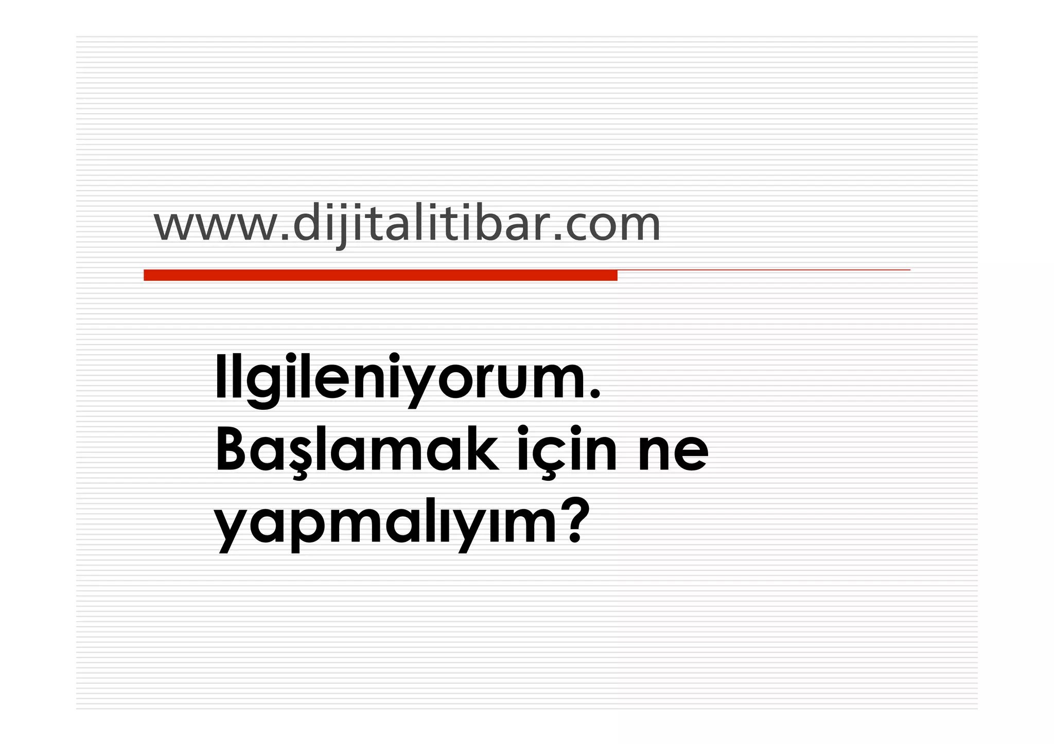 www.dijitalitibar.com


  Ilgileniyorum.
  Başlamak için ne
  yapmalıyım?
 
