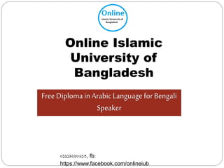 Online Islamic 
University of 
Bangladesh 
Free Diploma in Arabic Language for Bengali 
Speaker 
০১৯১৪২২০৬১৩, fb: 
https://www.facebook.com/onlineiub 
 