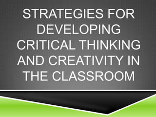 STRATEGIES FOR
DEVELOPING
CRITICAL THINKING
AND CREATIVITY IN
THE CLASSROOM
 