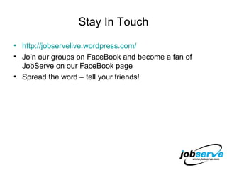 Stay In Touch http://jobservelive.wordpress.com/ Join our groups on FaceBook and become a fan of JobServe on our FaceBook page Spread the word – tell your friends! 