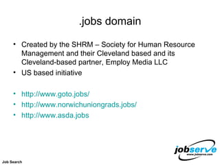 .jobs domain Created by the SHRM – Society for Human Resource Management and their Cleveland based and its Cleveland-based partner, Employ Media LLC US based initiative http://www.goto.jobs/ http://www.norwichuniongrads.jobs/ http://www.asda.jobs Job Search 