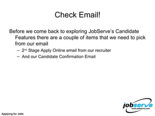 Check Email! Before we come back to exploring JobServe’s Candidate Features there are a couple of items that we need to pick from our email 2 nd  Stage Apply Online email from our recruiter And our Candidate Confirmation Email Applying for Jobs 