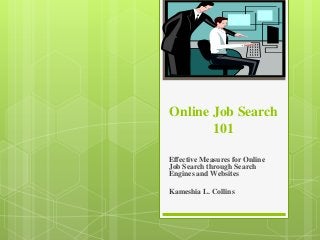 Online Job Search
101
Effective Measures for Online
Job Search through Search
Engines and Websites
Kameshia L. Collins
 