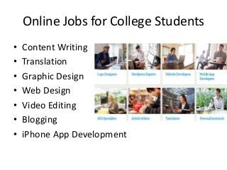Online Jobs for College Students
•
•
•
•
•
•
•

Content Writing
Translation
Graphic Design
Web Design
Video Editing
Blogging
iPhone App Development

 