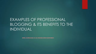 EXAMPLES OF PROFESSIONAL
BLOGGING & ITS BENEFITS TO THE
INDIVIDUAL
WWW.JOURNALISM.CO.ZA/ONLINEJOURN/NONTOBEKO
 